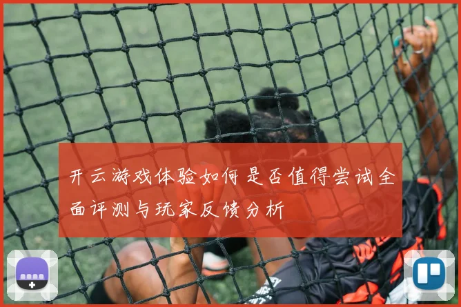 开云游戏体验如何是否值得尝试全面评测与玩家反馈分析