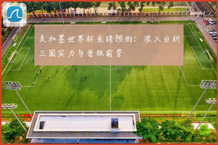 美加墨世界杯竞猜预测：深入分析三国实力与晋级前景