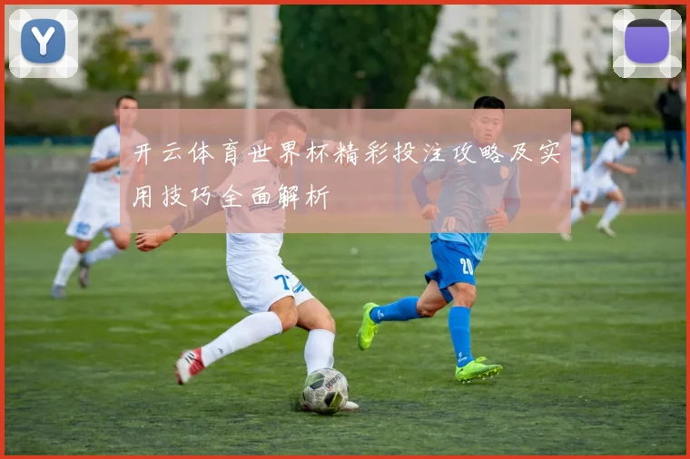 开云体育世界杯精彩投注攻略及实用技巧全面解析