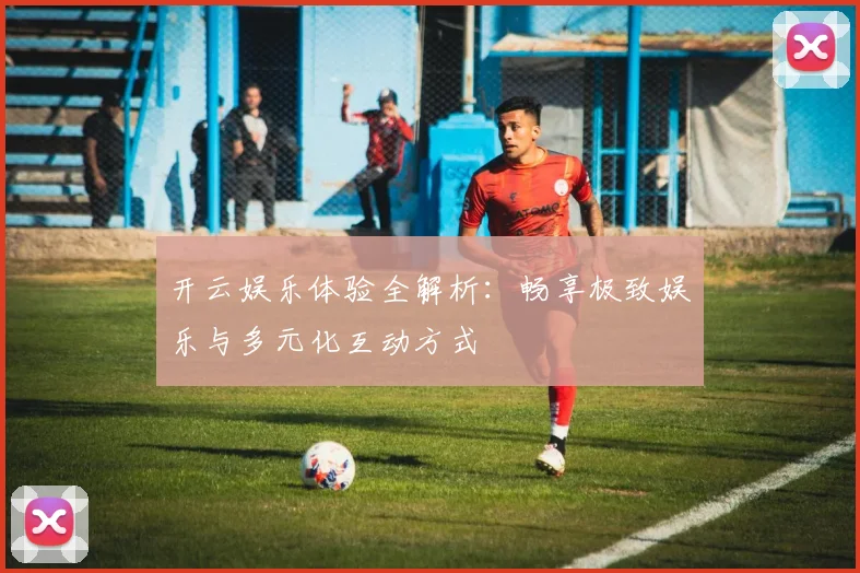 开云娱乐体验全解析：畅享极致娱乐与多元化互动方式