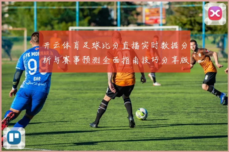 开云体育足球比分直播实时数据分析与赛事预测全面指南技巧分享版