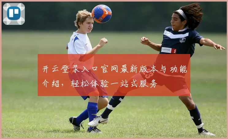 开云登录入口官网最新版本与功能介绍，轻松体验一站式服务