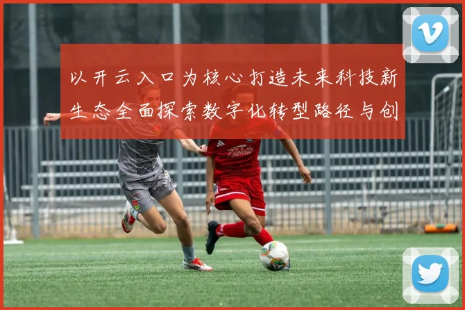 以开云入口为核心打造未来科技新生态全面探索数字化转型路径与创新模式