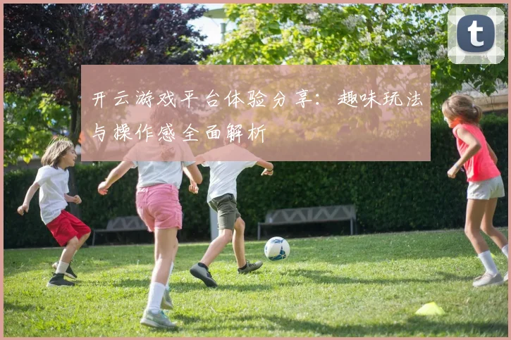 开云游戏平台体验分享：趣味玩法与操作感全面解析