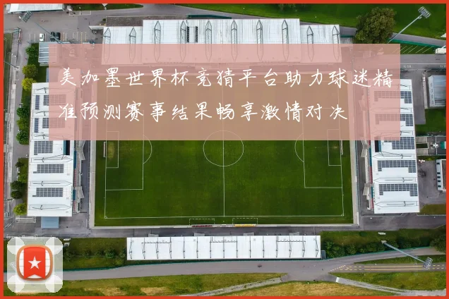 美加墨世界杯竞猜平台助力球迷精准预测赛事结果畅享激情对决