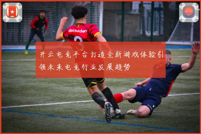 开云电竞平台打造全新游戏体验引领未来电竞行业发展趋势