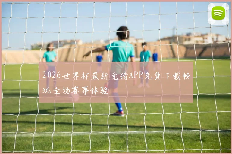 2026世界杯最新竞猜APP免费下载畅玩全场赛事体验