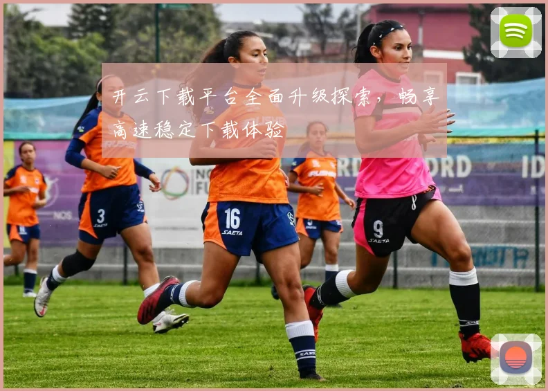 开云下载平台全面升级探索，畅享高速稳定下载体验