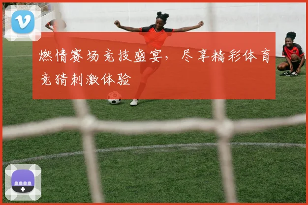 燃情赛场竞技盛宴，尽享精彩体育竞猜刺激体验