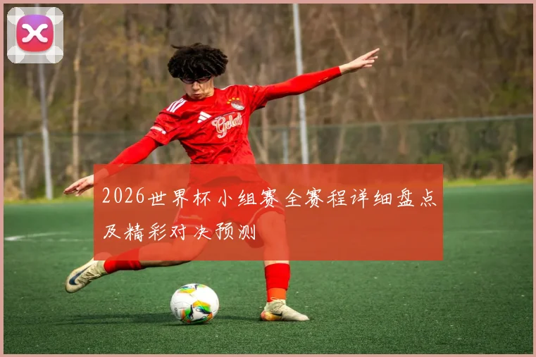 2026世界杯小组赛全赛程详细盘点及精彩对决预测