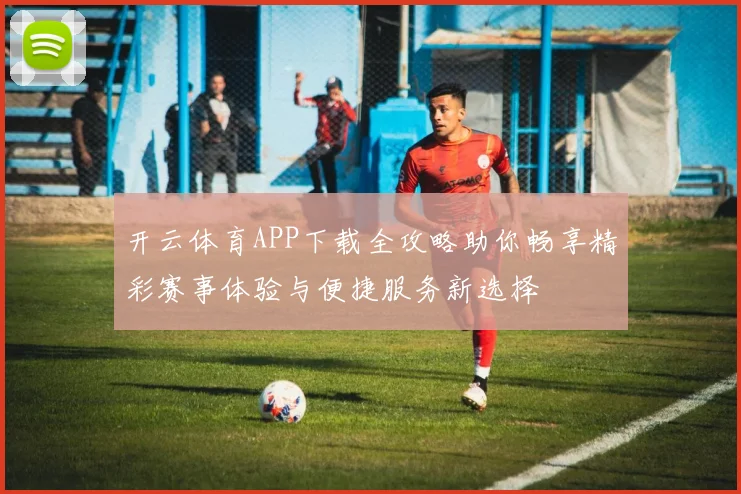 开云体育APP下载全攻略助你畅享精彩赛事体验与便捷服务新选择