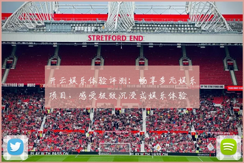 开云娱乐体验评测：畅享多元娱乐项目，感受极致沉浸式娱乐体验