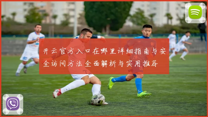 开云官方入口在哪里详细指南与安全访问方法全面解析与实用推荐