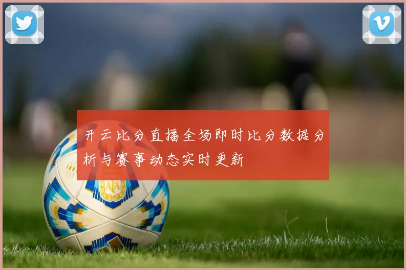 开云比分直播全场即时比分数据分析与赛事动态实时更新