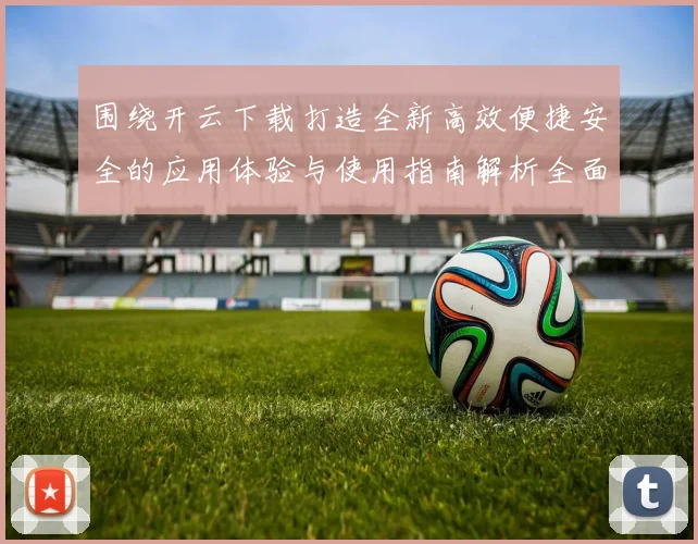 围绕开云下载打造全新高效便捷安全的应用体验与使用指南解析全面