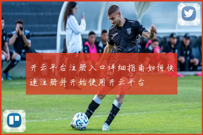 开云平台注册入口详细指南如何快速注册并开始使用开云平台