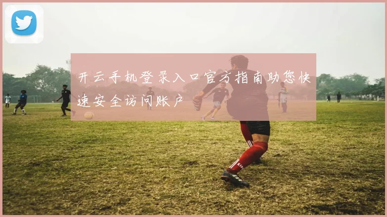 开云手机登录入口官方指南助您快速安全访问账户