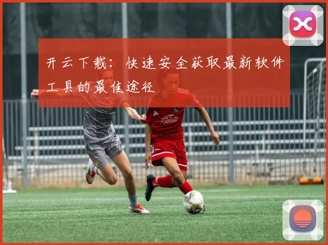 开云下载：快速安全获取最新软件工具的最佳途径