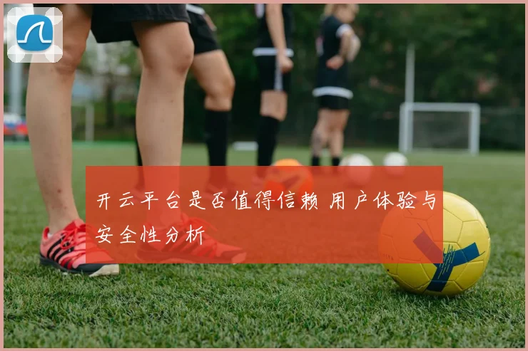 开云平台是否值得信赖 用户体验与安全性分析