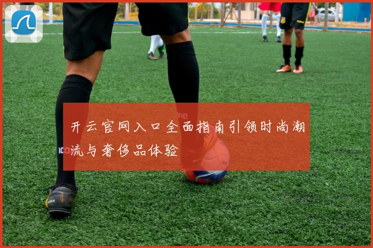 开云官网入口全面指南引领时尚潮流与奢侈品体验