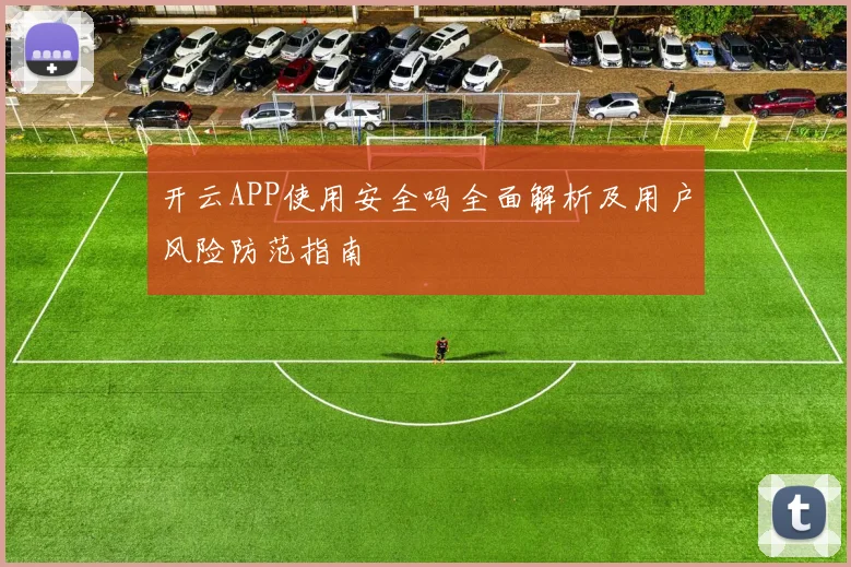 开云APP使用安全吗全面解析及用户风险防范指南