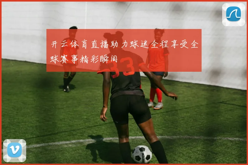 开云体育直播助力球迷全程享受全球赛事精彩瞬间