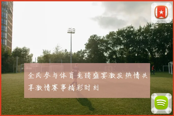 全民参与体育竞猜盛宴激发热情共享激情赛事精彩时刻