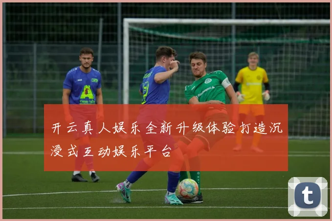 开云真人娱乐全新升级体验打造沉浸式互动娱乐平台
