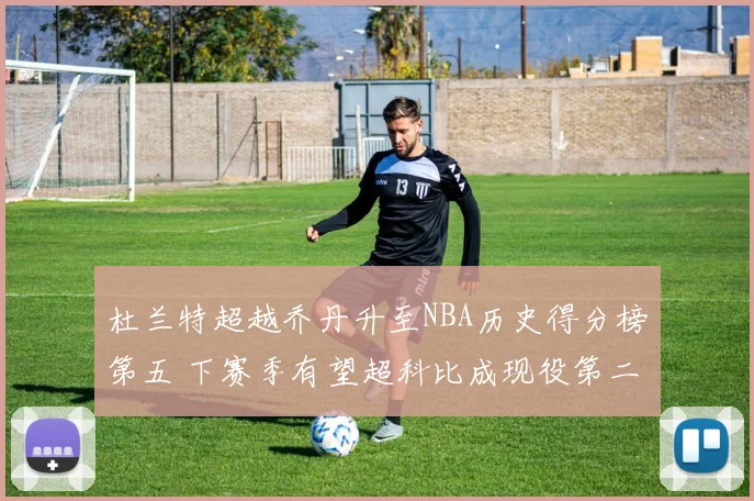 杜兰特超越乔丹升至NBA历史得分榜第五 下赛季有望超科比成现役第二