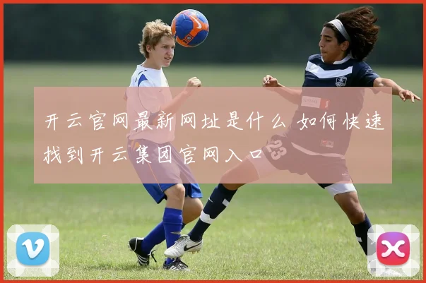 开云官网最新网址是什么 如何快速找到开云集团官网入口