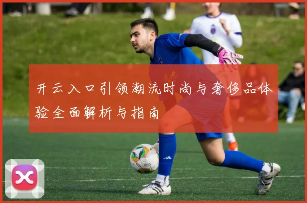 开云入口引领潮流时尚与奢侈品体验全面解析与指南