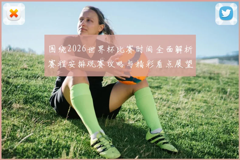 围绕2026世界杯比赛时间全面解析赛程安排观赛攻略与精彩看点展望
