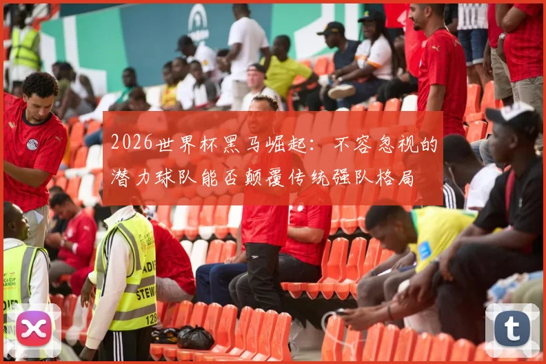 2026世界杯黑马崛起：不容忽视的潜力球队能否颠覆传统强队格局