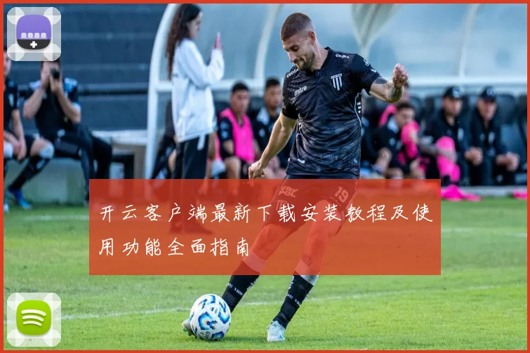 开云客户端最新下载安装教程及使用功能全面指南