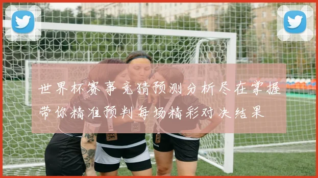 世界杯赛事竞猜预测分析尽在掌握带你精准预判每场精彩对决结果