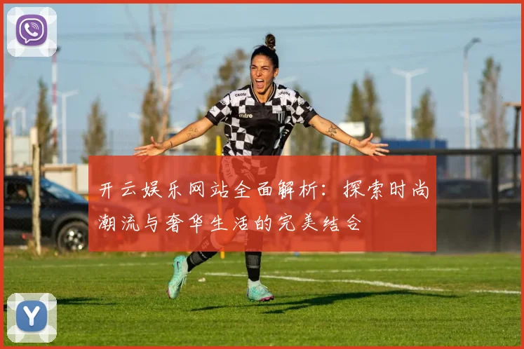开云娱乐网站全面解析：探索时尚潮流与奢华生活的完美结合
