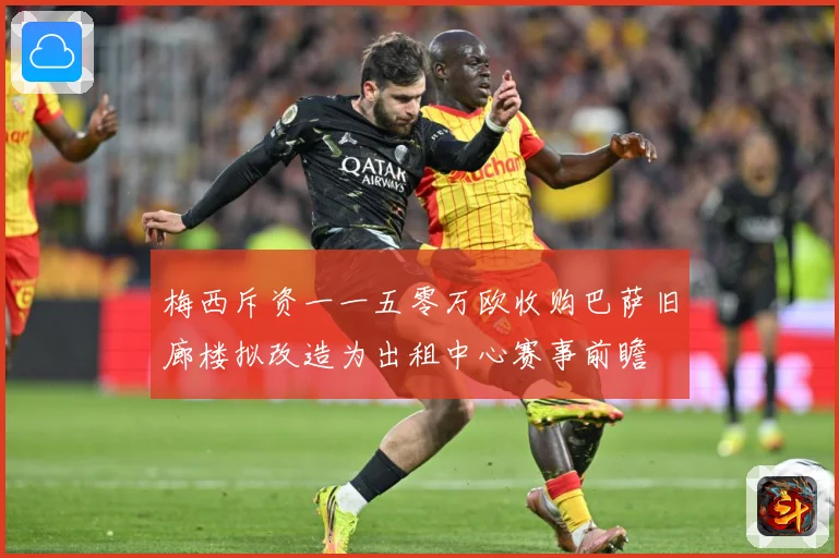 梅西斥资一一五零万欧收购巴萨旧廊楼拟改造为出租中心赛事前瞻