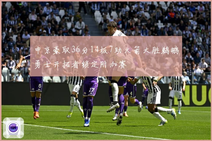 申京豪取36分14板7助火箭大胜鹈鹕勇士开拓者锁定附加赛
