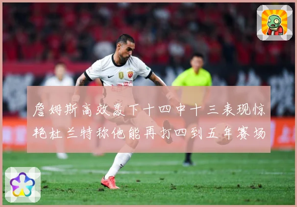詹姆斯高效轰下十四中十三表现惊艳杜兰特称他能再打四到五年赛场复盘