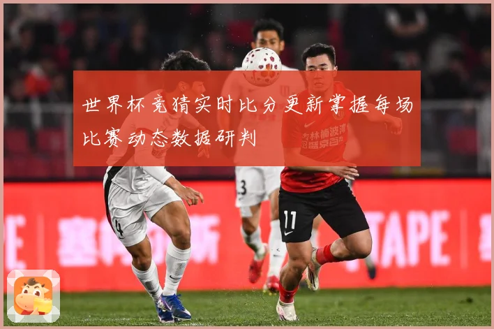 世界杯竞猜实时比分更新掌握每场比赛动态数据研判