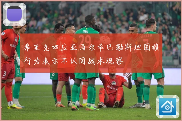 弗里克回应亚马尔举巴勒斯坦国旗行为表示不认同战术观察