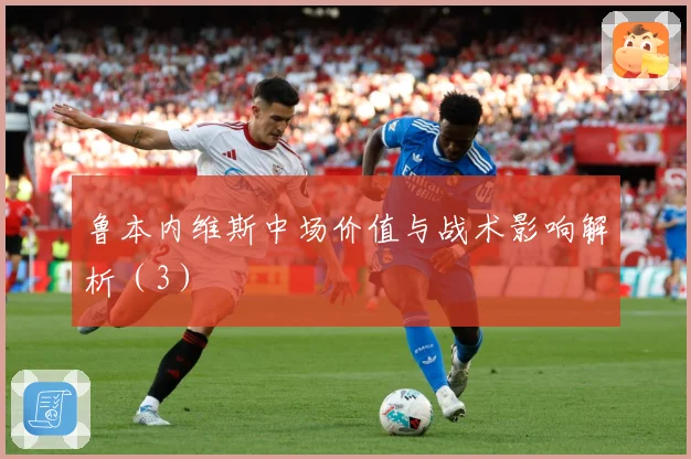 鲁本内维斯中场价值与战术影响解析（3）