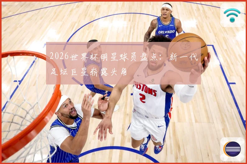 2026世界杯明星球员盘点：新一代足坛巨星崭露头角