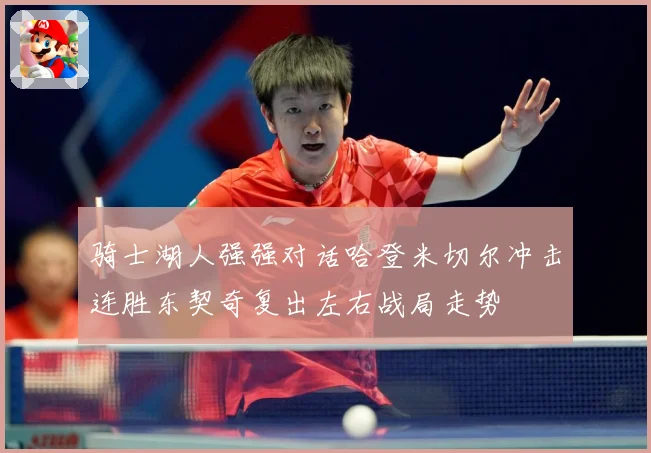 骑士湖人强强对话哈登米切尔冲击连胜东契奇复出左右战局走势