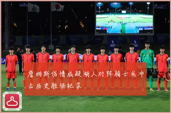 詹姆斯伤情成疑湖人对阵骑士或冲击历史胜场纪录