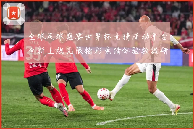 全球足球盛宴世界杯竞猜活动平台全新上线无限精彩竞猜体验数据研判
