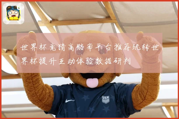 世界杯竞猜高赔率平台推荐玩转世界杯提升互动体验数据研判