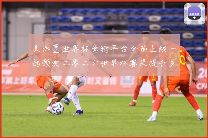 美加墨世界杯竞猜平台全面上线一起预测二零二六世界杯赛果提升互数据研判