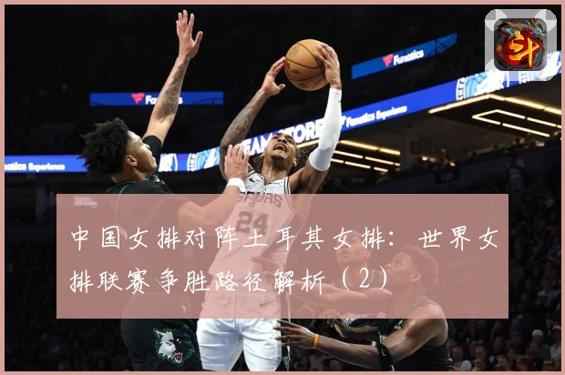 中国女排对阵土耳其女排：世界女排联赛争胜路径解析（2）