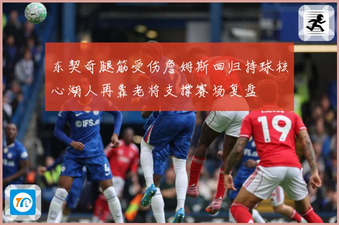 东契奇腿筋受伤詹姆斯回归持球核心湖人再靠老将支撑赛场复盘